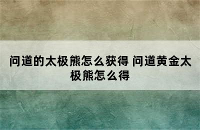 问道的太极熊怎么获得 问道黄金太极熊怎么得